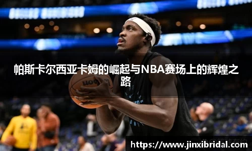 帕斯卡尔西亚卡姆的崛起与NBA赛场上的辉煌之路