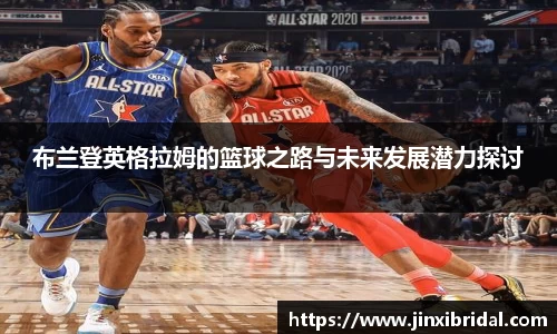 布兰登英格拉姆的篮球之路与未来发展潜力探讨