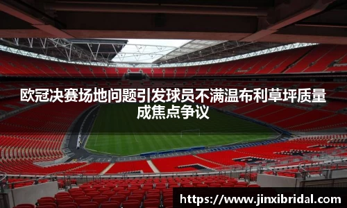 欧冠决赛场地问题引发球员不满温布利草坪质量成焦点争议