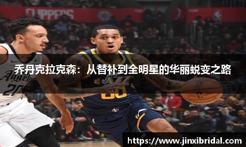 乔丹克拉克森：从替补到全明星的华丽蜕变之路