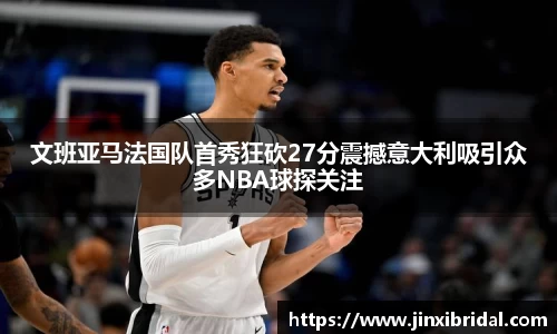 文班亚马法国队首秀狂砍27分震撼意大利吸引众多NBA球探关注