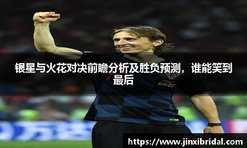 银星与火花对决前瞻分析及胜负预测，谁能笑到最后